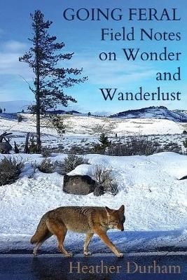 Going Feral: Field Notes on Wonder and Wanderlust By Durham, Heather