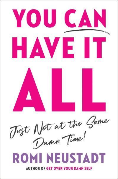 You Can Have It All, Just Not at the Same Damn Time By Romi Neustadt