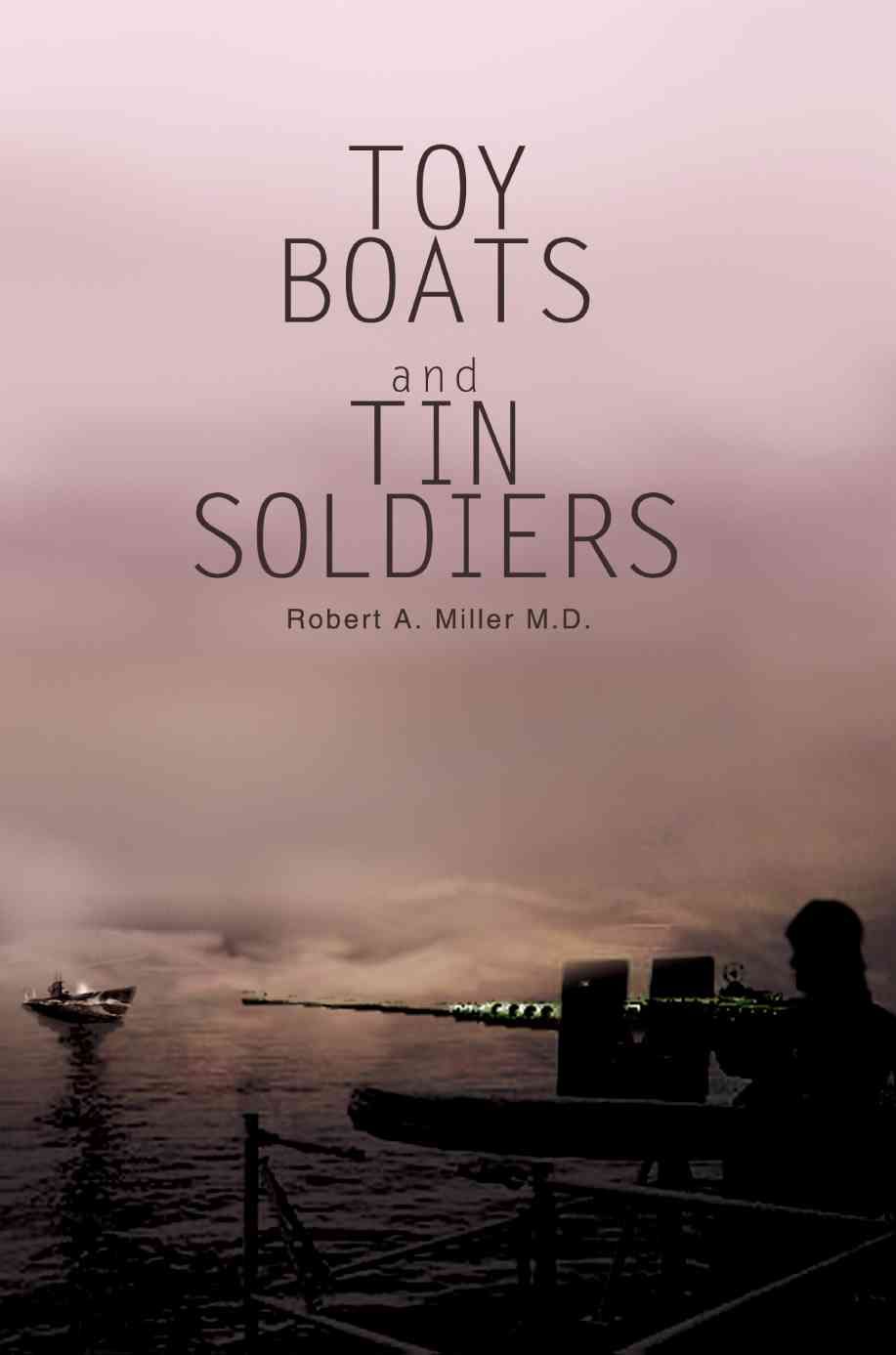 Toy Boats and Tin Soldiers By Robert a Miller M D 9780595290154
