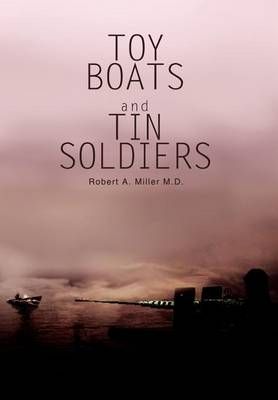 Toy Boats and Tin Soldiers By Robert a Miller M D 9780595749430