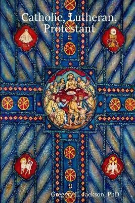 Catholic, Lutheran, Protestant By Gregory L, PhD Jackson 9780615166353