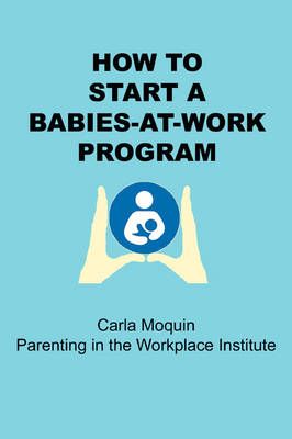 How to Start a Babies-at-Work Program By Carla Moquin 9780615241272