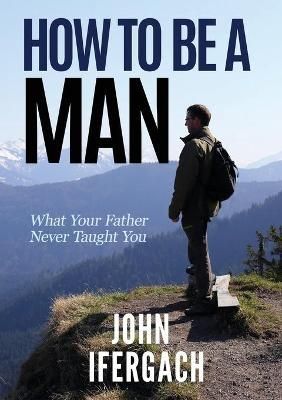 How To Be A Man: What Your Father Never Taught You By Ifergach, John