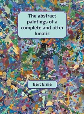 abstract paintings of a complete and utter lunatic By Ernie (Hardback)