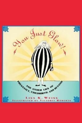 You Just Glow!: And Other Lies of Pregnancy, Childbirth, and Beyond