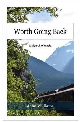 Worth Going Back: A Memoir of Alaska By Williams, John 9780692105610
