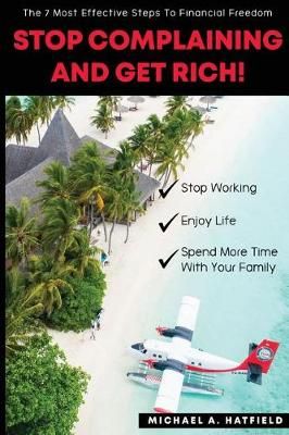 Stop Complaining and Get Rich! By Michael a Hatfield 9780692179949