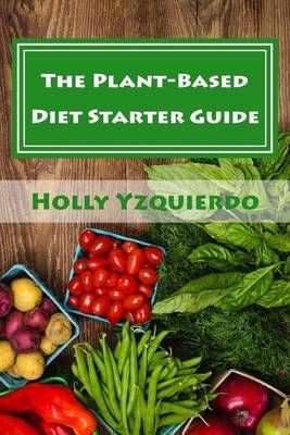 The Plant-Based Diet Starter Guide By Holly Yzquierdo 9780692498903