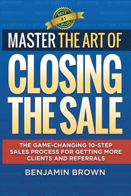 Master the Art of Closing the Sale By Benjamin Brown 9780692660058