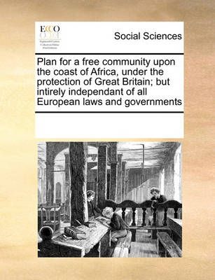 Plan for a Free Community Upon the Coast of Africa, Under the Protection of Great Britain; But Intirely Independant of All European Laws and ...