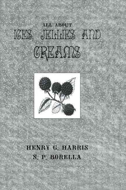 All About Ices, Jellies and Creams By Henry G. Harris, S. P. Borella