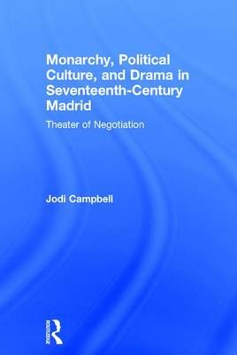 Monarchy, Political Culture, and Drama in Seventeenth-Century Madrid: Theater of Negotiation