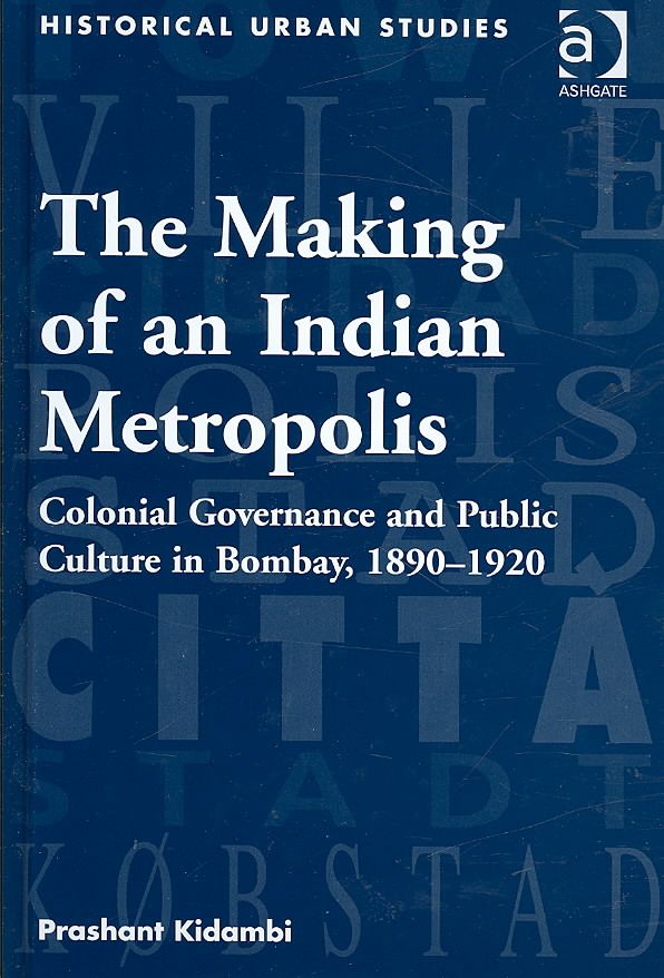 The Making of an Indian Metropolis: Colonial Governance and Public Culture in Bombay, 1890-1920
