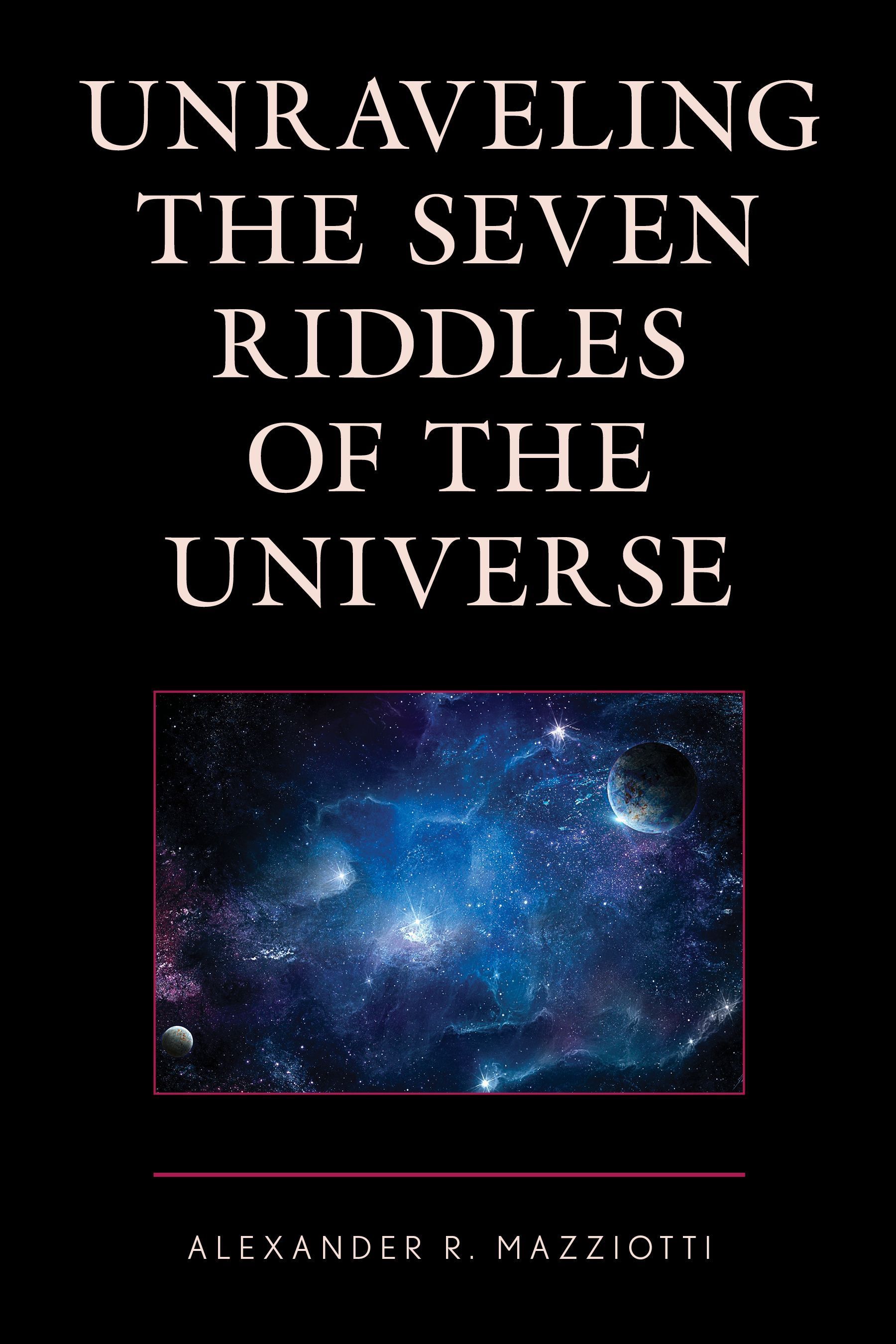 Unraveling the Seven Riddles of the Universe By Alexander R. Mazziotti