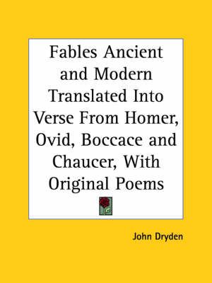 Fables Ancient and Modern Translated Into Verse from Homer, Ovid, Boccace and Chaucer, With Original Poems