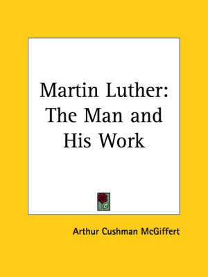 Martin Luther: the Man and His Work (1917) By Arthur Cushman McGiffert