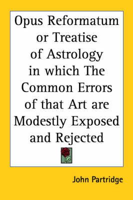 Opus Reformatum or Treatise of Astrology in Which the Common Errors of That Art are Modestly Exposed and Rejected (1693)