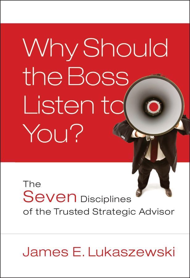 Why Should the Boss Listen to You? ? The Seven Disciplines of the Trusted Strategic Advisor
