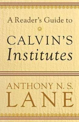 A Reader`s Guide to Calvin`s Institutes By Anthony N. S. Lane