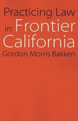 Practicing Law in Frontier California By Gordon Morris Bakken
