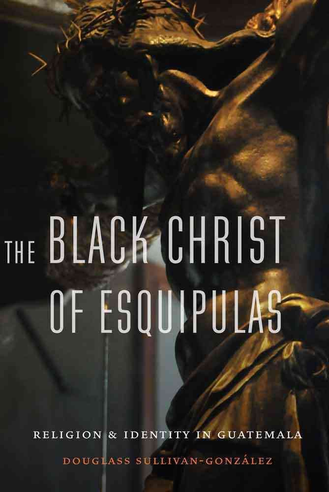 The Black Christ of Esquipulas By Douglass Sullivan-González