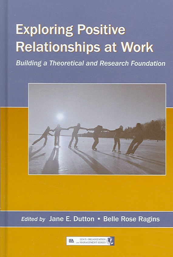 Exploring Positive Relationships at Work: Building a Theoretical and Research Foundation