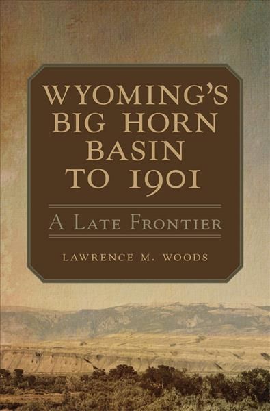 Wyoming's Big Horn Basin: A Late Frontier By Woods, Lawrence M.