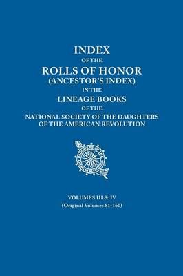 Index of the Rolls of Honor (Ancestor's Index) in the Lineage Books of the National Society the Daughters of the American Revolution. Volumes ...