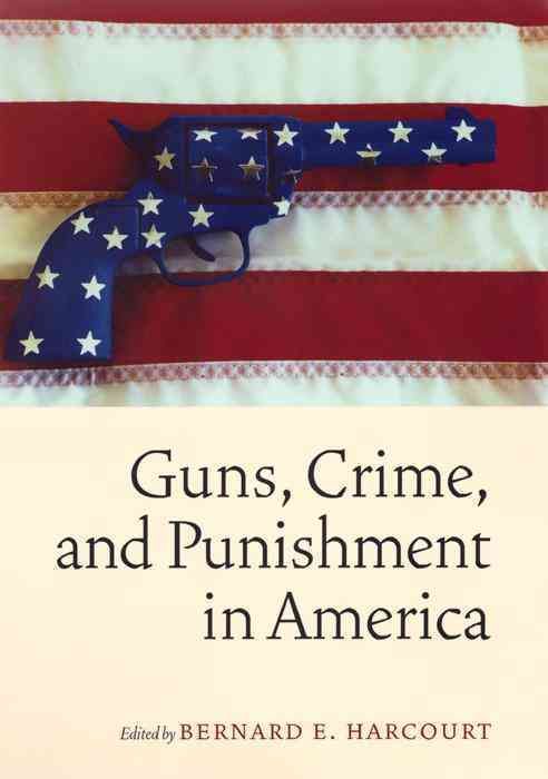 Guns, Crime, and Punishment in America By Bernard E. Harcourt