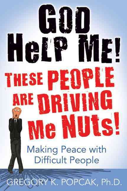God Help Me! These People Are Driving Me Nuts!: Making Peace with Difficult People