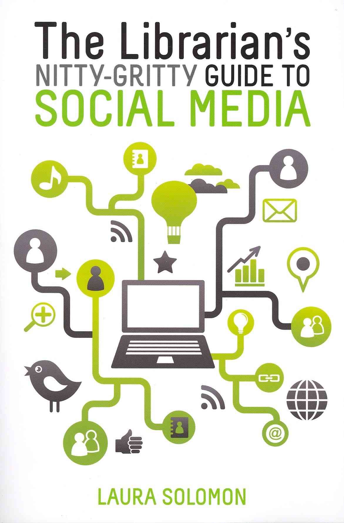 The Librarian's Nitty-Gritty Guide to Social Media By Laura Solomon