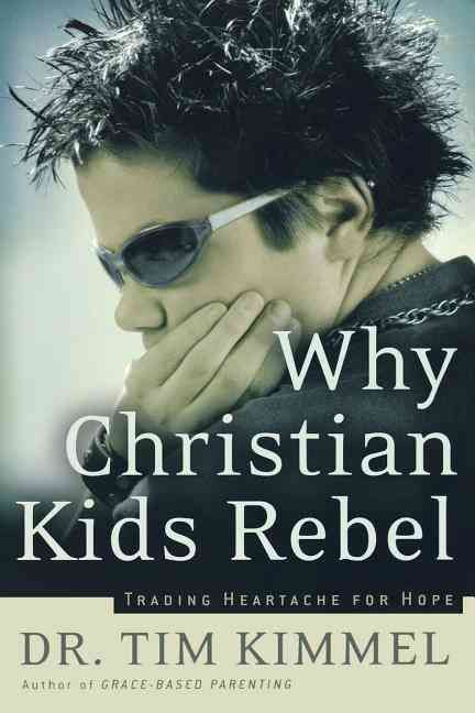 Why Christian Kids Rebel: Trading Heartache for Hope By Kimmel, Tim