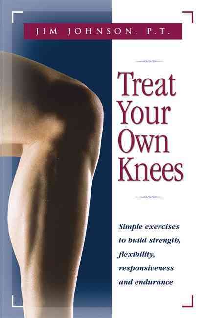 Treat Your Own Knees: Simple Exercises to Build Strength, Flexibility, Responsiveness and Endurance