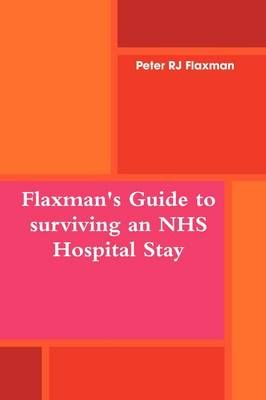 Flaxman's Guide to surviving an NHS Hospital Stay By Flaxman, Peter RJ