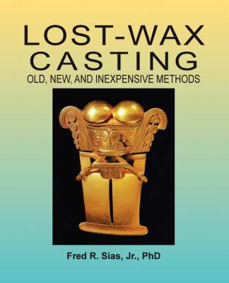 Lost-Wax Casting: Old, New, and Inexpensive Methods By Sias, F. R.