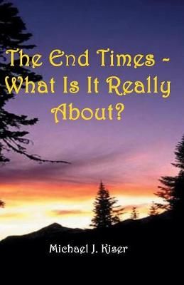 The End Times - What Is It Really About? By Michael Kiser (Paperback)