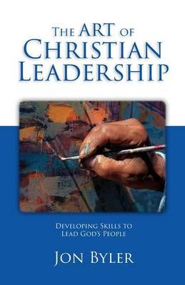 The Art Of Christian Leadership: Developing Skills to Lead God's People