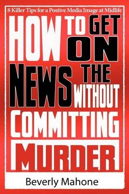 How to Get on the News without Committing Murder By Beverly Mahone
