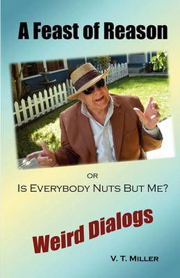 A Feast of Reason Or, Is Everybody Nuts But Me? By V T Miller