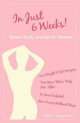 In Just 6 Weeks! Better Body Journal For Women By Wendy Wallace