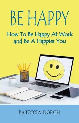 Be Happy How to Be Happy at Work and Be a Happier You 9780981685410