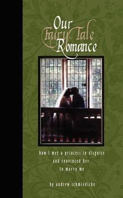 Our Fairy Tale Romance: How I Met a Princess in Disguise and Convinced Her to Marry Me