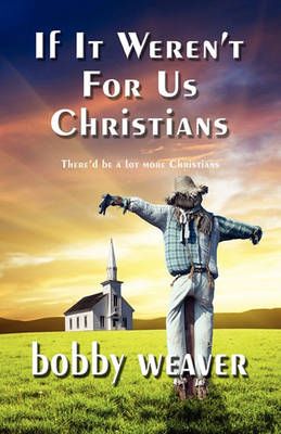 If It Weren't for Us Christians By Bobby Weaver 9780981965765