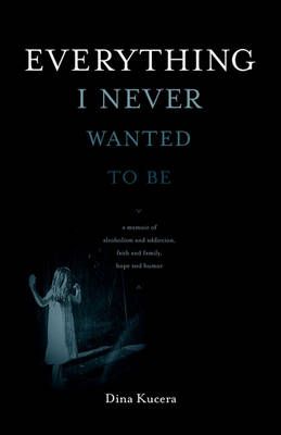 Everything I Never Wanted to Be By Dina Kucera 9780982579435