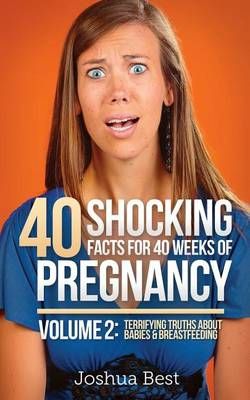 40 Shocking Facts for 40 Weeks of Pregnancy - Volume 2: Terrifying Truths About Babies & Breastfeeding