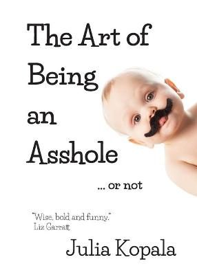 The Art of Being an Asshole...or Not By Julia Kopala 9780988014244