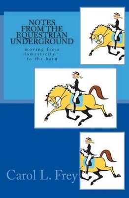 Notes from the Equestrian Underground By Carol L Frey 9780989591416
