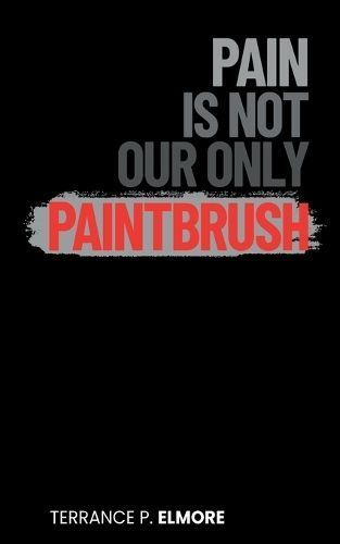 Pain Is Not Our Only Paintbrush By Terrance P Elmore 9780989732864
