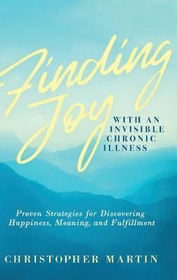 Finding Joy with an Invisible Chronic Illness: Proven Strategies for Discovering Happiness, Meaning, and Fulfillment