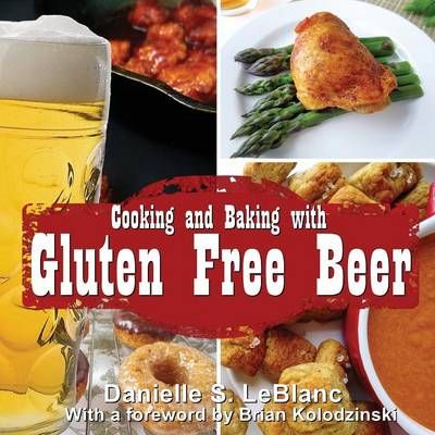 Cooking and Baking with Gluten Free Beer By Danielle S LeBlanc